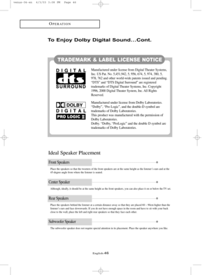 Page 53English-46
OPERATION
TRADEMARK & LABEL LICENSE NOTICE
Ideal Speaker Placement
Place the speakers so that the tweeters of the front speakers are at the same height as the listener ’s ears and at the
45-degree angle from where the listener is seated.
Manufactured under license from Digital Theater Systems,
Inc. US Pat. No. 5,451,942, 5, 956, 674, 5, 974, 380, 5,
978, 762 and other world-wide patents issued and pending.
“DTS” and “DTS Digital Surround” are registered
trademarks of Digital Theater Systems,...