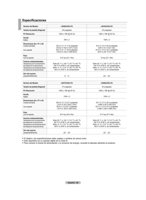 Page 124
Español - 
Especificaciones
nombre del modeloln6a0jdlna0jd
tamaño de pantalla (diagonal)26 pulgadas32 pulgadas
PC resolución1360 x 768 @ 60 Hz1360 x 768 @ 60 Hz
Sonido Salida 5W x 2 10W x 2
dimensiones (an x Pr x  al) Cuerpo principal Con soporte
 	29.3	 X	3.1	 X	17.6	pulgadas(743.8	 X	79.8	 X	447.4	 mm)29.3	X	9.1	 X	19.9	 pulgadas(743.8	 X	232	 X	506.5mm)
34.4	 X	3.2	 X	20.9	 pulgadas(874	 X	81	 X	531	 mm)34.4	 X	11.5	 X	22.7	 pulgadas(874	 X	291...