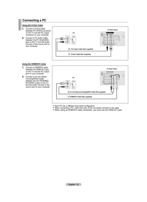 Page 14
English - 12
Connecting a PC
Using the D-Sub Cable
1.		Connect a D-Sub Cable between PC IN [PC] connector on the TV and the PC output connector on your computer. 
2.		Connect a PC Audio Cable between the PC IN [AUDIO] jack on the TV and the Audio Out jack of the sound card on your computer.
Using the HDMI/DVI Cable
1.		Connect a HDMI/DVI cable between the HDMI IN 2 jack on the TV and the PC output jack on your computer. 
2.		Connect a 3.5 mm Stereo mini-plug/2RCA Cable between the DVI IN(HDMI2)...