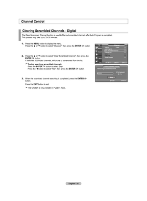 Page 30
English - 28
Channel Control
Clearing Scrambled Channels - Digital
1.	Press the MENU button to display the menu.    Press the ▲ or ▼ button to select "Channel", then press the ENTER  button. 
2.	Press the ▲ or ▼ button to select "Clear Scrambled Channel", then press the      ENTER  button.    It searches scrambled channels, which are to be removed from the list.
   To stop searching scrambled channels:       Press the ENTER  button to select Stop.       Press the ◄ button to select...