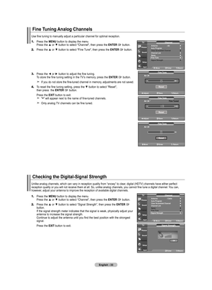 Page 35
English - 
Fine Tuning Analog Channels
1.	Press the MENU button to display the menu.    Press the ▲ or ▼ button to select "Channel", then press the ENTER  button. 
2.	Press the ▲ or ▼ button to select "Fine Tune", then press the ENTER  button.
3.	Press the ◄ or ► button to adjust the fine tuning.    To store the fine tuning setting in the TV’s memory, press the ENTER  button.
    If you do not store the fine-tuned channel in memory, adjustments are not saved.
4.	To reset the...