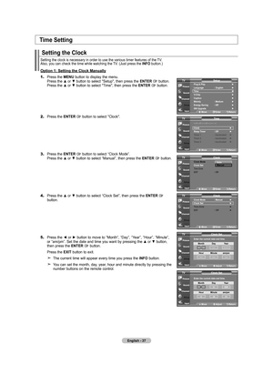 Page 39
English - 7
Setting the Clock
Setting the clock is necessary in order to use the various timer feature\
s of the TV. Also, you can check the time while watching the TV. (Just press the INFO button.)
Option 1: Setting the Clock Manually
1.	Press the MENU button to display the menu.    Press the ▲ or ▼ button to select "Setup", then press the ENTER  button.    Press the ▲ or ▼ button to select "Time", then press the ENTER  button.
2.	Press the ENTER  button to select "Clock"....