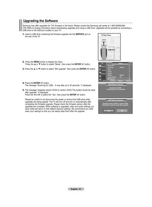 Page 53
English - 1
1. Insert a USB drive containing the firmware upgrade into the SERVICE port on   the rear of the TV.
2.  Press the MENU button to display the menu.   Press the ▲ or ▼ button to select “Setup”, then press the ENTER  button.							3. Press the ▲ or ▼ button to select “SW upgrade”, then press the ENTER  button.	
4.  
Press the ENTER  button. The message “Scanning for USB... It may take up to 30 seconds.” is displayed.
5.		The message “Upgrade version XXXX to version XXXX The system would...