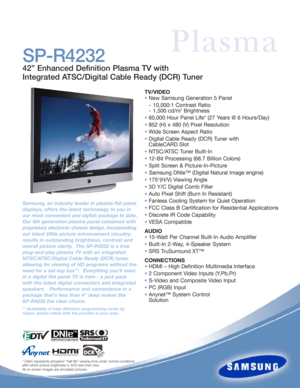 Page 1TV/VIDEO
•New Samsung Generation 5 Panel 
- 10,000:1 Contrast Ratio
- 1,500 cd/m
2Brightness
•60,000 Hour Panel Life* (27 Years @ 6 Hours/Day)
•852 (H) x 480 (V) Pixel Resolution
•Wide Screen Aspect Ratio
•Digital Cable Ready (DCR) Tuner with 
CableCARD Slot
•NTSC/ATSC Tuner Built-In
•12-Bit Processing (68.7 Billion Colors)
•Split Screen & Picture-In-Picture
•Samsung DNIe™ (Digital Natural Image engine)
•175°(H/V) Viewing Angle
•3D Y/C Digital Comb Filter
•Auto Pixel Shift (Burn In Resistant)
•Fanless...