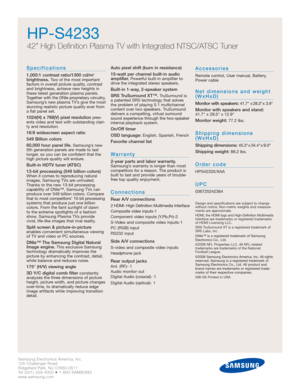 Page 2Samsung Electronics America, Inc.
105 Challenger Road
Ridgefield Park, NJ 07660-0511
Tel (201) 229-4000 • 1-800-SAMSUNG
www.samsung.com
HP-S4233
42” High Definition Plasma TV with Integrated NTSC/ATSC Tuner
Specifications
1,000:1 contrast ratio/1300 cd/m2
brightness.Two of the most important
factors in overall picture quality, contrast
and brightness, achieve new heights in
these latest generation plasma panels.
Together with the DNIe proprietary circuitry,
Samsung’s new plasma TV’s give the most...