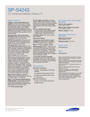 Page 2Samsung Electronics America, Inc.
105 Challenger Road
Ridgefield Park, NJ 07660-0511
Tel (201) 229-4000 • 1-800-SAMSUNG
w w w. s a m s u n g . c o m
SP-S4243
42 Enhanced Definition Plasma TV 
S p e c i f i c a t i o n s
10,000:1 contrast ratio/1500 cd/m
2
brightness.Two of the most important
factors in overall picture quality, contrast
and brightness, achieve new heights in
these latest generation plasma panels.
Together with the DNIe proprietary circ u i t r y,
S a m s u n g ’s new plasma TV’s give the...