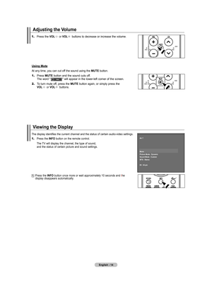 Page 16
English - 4
adjusting the Volume
1.	Press the Vol or Vol buttons to decrease or increase the volume. 
using mute
At any time, you can cut off the sound using the  mutE button.
1.	Press mutE button and the sound cuts off.  
    The word "              " will appear in the lower-left corner of the screen.
2.	To turn mute off, press the  mutE button again, or simply press the     Vol or Vol buttons.
Viewing the display
1.	Press the  Info button on the remote control.
    The TV will display...