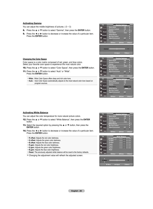 Page 28
English - 6
move   Enter return
r offset 
 5
G offset   5
B offset   5
r gain   5
G gain   5
B gain   5
reset   
 
White Balance
tV
activating Gamma
You can adjust the middle brightness of pictures. (-3 ~ 3)
8.	Press the ▲ or ▼ button to select “Gamma”, then press the  EntEr button.
9.	Press the ◄ or ► button to decrease or increase the value of a particular item. 
    Press the  EntEr button.
Changing the Color Space
Color space is a color matrix composed of red,...