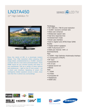 Page 1All features, specifications, and model numbers subject to change.
All on screen images are simulated pictures.
Enjoy the clarity of HD, in a stunningly modern
design. True 720p resolution offers amazing LCD
image detail, complemented by a 10,000:1 dynamic
contrast ratio for vivid colors and bold blacks. Three
HDMI inputs let you connect quickly and easily to
your peripherals. Call up a variety of menu options
and preferences – right on the 37-inch screen – via
a smart user interface. Speaking of smart,...