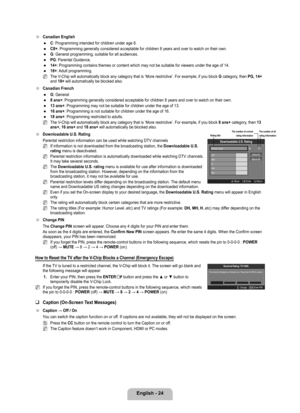 Page 26
English - 24

Canadian English
C: Programming intended for children under age 8.
C8+: Programming generally considered acceptable for children 8 years and o\
ver to watch on their own.
G: General programming, suitable for all audiences.
PG: Parental Guidance.
14+: Programming contains themes or content which may not be suitable for v\
iewers under the age of 14.
18+: Adult programming.
The V-Chip will automatically block any category that is ‘More restrictive\
’. For example, if you block G category,...