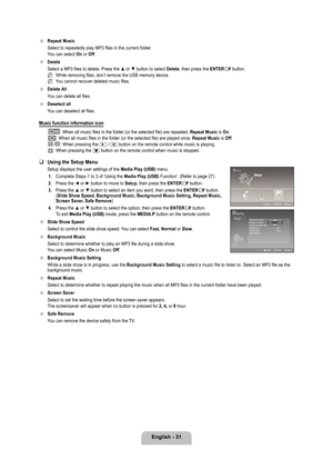 Page 33
English - 1

Repeat Music
Select to repeatedly play MP3 files in the current folder.
You can select On or Off.
Delete
Select a MP3 files to delete. Press the ▲ or ▼ button to select Delete, then press the ENTERE button.
While removing files, don’t remove the USB memory device.
You cannot recover deleted music files.
Delete All
You can delete all files.
Deselect all
You can deselect all files.
Music function information icon
All: When all music files in the folder (or the selected file) are...