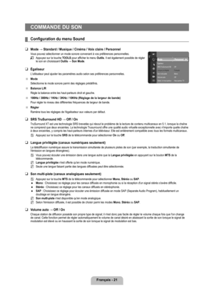 Page 70
Français - 21

COMMANDE DU SON
Configuration	du	menu	Sound
Mode	→	Standard	/	Musique	/	Cinéma	/	Voix	claire	/	Personnel
Vous pouvez sélectionner un mode sonore convenant à vos préfé\
rences personnelles.
Appuyez sur la touche TOOLS pour afficher le menu Outils. Il est également possible de régler le son en choisissant Outils	→	Son	Mode.
Égaliseur
L'utilisateur peut ajuster les paramètres audio selon ses préfé\
rences personnelles.
Mode
Sélectionne le mode sonore parmi des réglages prédéfinis....