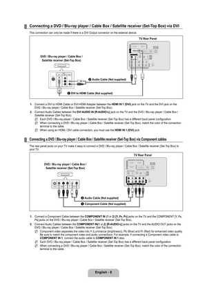 Page 10
English - 8

Connecting a DVD / Blu-ray player / Cable Box / Satellite receiver (Set-Top Box) via DVI
This connection can only be made if there is a DVI Output connector on t\
he external device.
1. Connect a DVI to HDMI Cable or DVI-HDMI Adapter between the HDMI IN 1 (DVI) jack on the TV and the DVI jack on the DVD / Blu-ray player / Cable Box / Satellite receiver (Set-Top Box).
2. 
Connect Audio Cables between the DVI AUDIO IN [R-AUDIO-L] jack on the TV and the DVD / Blu-ray player / Cable Box /...