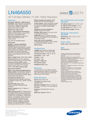 Page 2Samsung Electronics America, Inc.
105 Challenger Road
Ridgefield Park, NJ 07660-0511
Tel (201) 229-4000 • 1-800-SAMSUNG
www.samsung.com
LN46A550  
46 Full High Definition TV with 1080p Resolution
Features
HD-Grade 1920 (H) x 1080 (V) pixel
resolution:High resolution pixel density
with built-in image scaler to handle
inputs from a variety of digital and 
analog audio/video sources.
Widescreen aspect ratio
CCFL—Cold Cathode Fluorescent
Lamp:
Provides colors in your picture
that were not available before....