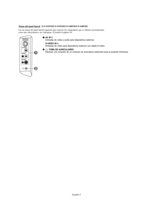 Page 127Español-5
AV IN 2Entradas de vídeo y audio para dispositivos externos.
S-VIDEO IN 2Entradas de vídeo para dispositivos externos con salida S-Video. 
TOMA DE AURICULARESEfectuar una conexión de un conjunto de auriculares exteriores para la audición individual.
Tomas del panel lateral(LN-S3251D/LN-S3252D/LN-S4051D/LN-S4052D)
Use las tomas del panel lateral izquierdo para conectar los componentes que se utilizan ocasionalmente, 
como una videocámara o un videojuego. (Consulte la página 10)...