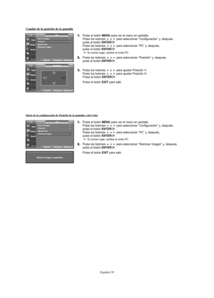 Page 161Español-39
Cambio de la posición de la pantalla
1.Pulse el botón MENU para ver el menú en pantalla.
Pulse los botones o para seleccionar “Configuración” y, después, 
pulse el botón ENTER.
Pulse los botones o para seleccionar “PC” y, después, 
pulse el botón ENTER.En primer lugar, cambie al modo PC.
2.Pulse los botones o para seleccionar “Posición” y, después, 
pulse el botón ENTER.
3.Pulse los botones o para ajustar Posición V.
Pulse los botones o para ajustar Posición H.
Pulse el botón ENTER....