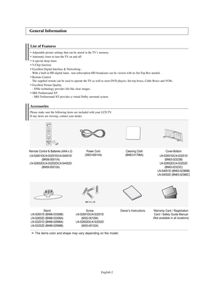 Page 4English-2
List of Features
Adjustable picture settings that can be stored in the TV’s memory.
Automatic timer to turn the TV on and off.
A special sleep timer.
V-
Chip function.
Excellent Digital Interface & Networking :
With a built-in HD digital tuner,  non-subscription HD broadcasts can be viewed with no Set-Top Box needed.
Remote Control
The supplied remote can be used to operate the TV as well as most DVD players, Set-top boxes, Cable Boxes and VCRs.
Excellent Picture Quality
- 
DNIe...