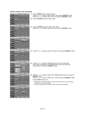 Page 43English-41
Option 2: Setting the Clock Automatically
1.Press the MENU button to display the menu.
Press the or buttons to select “Setup”, then press the ENTERbutton.
Press the or buttons to select “Time”, then press the ENTERbutton.
2.Press the ENTERbutton to select “Clock”.
3.Press the ENTERbutton to select “Clock  Mode”.
Press the or buttons to select “Auto”, then press the ENTERbutton.
4.Press the or buttons to select “Time Zone”, then press the ENTERbutton.
5.Press the or buttons to...