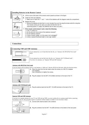 Page 9English-7
1.Place the wires from the twin leads under the screws on a 300-75Ωadapter 
(not supplied). 
Use a screwdriver to tighten the screws.
2.Plug the adaptor into the ANT 2 IN (CABLE) terminal on the back of the TV.
Connecting VHF and UHF Antennas
If your antenna has a set of leads that look like this, see “Antennas with 300 ΩFlat Twin Leads”
below.
If your antenna has one lead that looks like this, see “Antennas with 75 
ΩRound Leads”.
If you have two antennas, see “Separate VHF and UHF Antennas”....