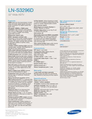 Page 2Samsung Electronics America, Inc.
105 Challenger Road
Ridgefield Park, NJ 07660-0511
Tel (201) 229-4000 • 1-800-SAMSUNG
www.samsung.com
LN-S3296D
32 Wide HDTV
Features
HDMI allows for the transmission of both
video and audio digital signals through a
single connection for higher quality and
fewer wires.
HD-grade 1366(H) x 768(V) pixel 
resolution:High resolution pixel density
with built-in image scaler to handle inputs
from a variety of digital* and analog
audio/video sources.
Widescreen aspect ratio...