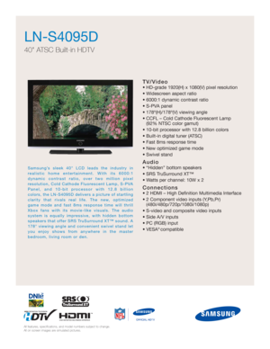 Page 1TV/Video
• HD-grade 1920(H) x 1080(V) pixel resolution
• Widescreen aspect ratio
• 6000:1 dynamic contrast ratio
• S-PVA panel
• 178º(H)/178º(V) viewing angle
• CCFL – Cold Cathode Fluorescent Lamp
(92% NTSC color gamut)
• 10-bit processor with 12.8 billion colors 
• Built-in digital tuner (ATSC)
• Fast 8ms response time
• New optimized game mode
• Swivel stand
Audio
• “Hidden” bottom speakers 
• SRS TruSurround XT™
• Watts per channel: 10W x 2
Connections
• 2 HDMI – High Definition Multimedia Interface...