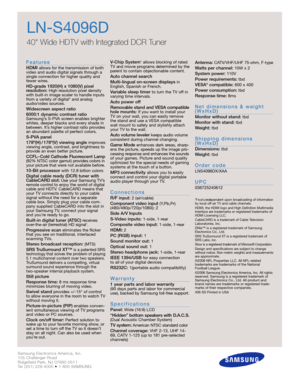 Page 2Samsung Electronics America, Inc.
105 Challenger Road
Ridgefield Park, NJ 07660-0511
Tel (201) 229-4000 • 1-800-SAMSUNG
w w w. s a m s u n g . c o m
LN-S4096D
40 Wide HDTV with Integrated DCR Tuner
F e a t u re s
HDMI allows for the transmission of both
video and audio digital signals through a
single connection for higher quality and
fewer wires.
HD-grade 1920(H) x 1080(V) pixel 
resolution:High resolution pixel density
with built-in image scaler to handle inputs
from a variety of digital* and analog...