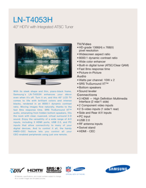 Page 1TV/Video
• HD-grade 1366(H) x 768(V) 
pixel resolution
• Widescreen aspect ratio
• 8000:1 dynamic contrast ratio
• Wide color enhancer
• Built-in digital tuner (ATSC/Clear QAM)
• Fast 8ms response time
• Picture-in-Picture
Audio
• Watts per channel: 10W x 2 
• SRS TruSurround XT™
• Bottom speakers
• Sound leveler
Connections
• 3 HDMI — High Definition Multimedia
Interface (2 rear/1 side)
• 2 Component video inputs
• 2 S-video inputs (1 side/1 rear)
• Side and Rear A/V inputs
• PC input
• USB 2.0
• RF...