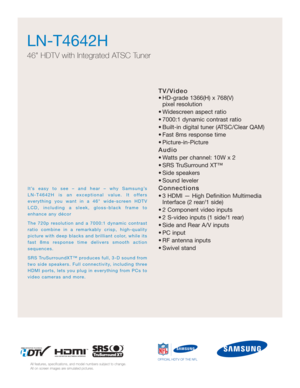 Page 1TV/Video
• HD-grade 1366(H) x 768(V) pixel resolution
• Widescreen aspect ratio
• 7000:1 dynamic contrast ratio
• Built-in digital tuner (ATSC/Clear QAM)
• Fast 8ms response time
• Picture-in-Picture
Audio
• Watts per channel: 10W x 2 
• SRS TruSurround XT™
• Side speakers
• Sound leveler
Connections
• 3 HDMI — High Definition Multimedia Interface (2 rear/1 side)
• 2 Component video inputs
• 2 S-video inputs (1 side/1 rear)
• Side and Rear A/V inputs
• PC input
• RF antenna inputs
• Swivel stand...