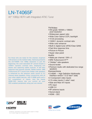 Page 21TV/Video
• HD-grade 1920(H) x 1080(V) pixel resolution
• Widescreen aspect ratio
• Wide Color Gamut CCFL backlight
• 10 bit processing
• 15000:1 dynamic contrast ratio
• Wide color enhancer
• Built-in digital tuner (ATSC/Clear QAM)
• Fast 8ms response time
• Picture-in-Picture
• Super clear panel
Audio
• Watts per channel: 10W x 2 
• SRS TruSurround XT™
• “Hidden” side speakers
• Sound leveler
• Premium Audio with dedicated low-range speakers
Connections
• 3 HDMI — High Definition MultimediaInterface...