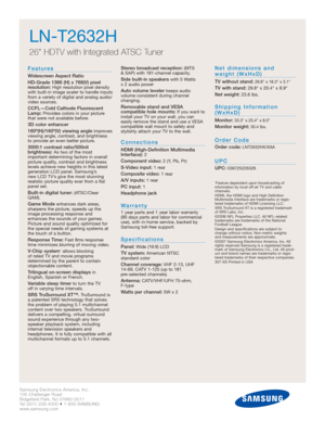 Page 52Samsung Electronics America, Inc.
105 Challenger Road
Ridgefield Park, NJ 07660-0511
Tel (201) 229-4000 • 1-800-SAMSUNG
www.samsung.com
Features
Widescreen Aspect Ratio
HD-Grade 1366 (H) x 768(V) pixel 
resolution:
High resolution pixel density
with built-in image scaler to handle inputs
from a variety of digital and analog audio/
video sources.
CCFL—Cold Cathode Fluorescent
Lamp:Provides colors in your picture
that were not available before.
3D color enhancer
160º(H)/160º(V) viewing angle
improves...