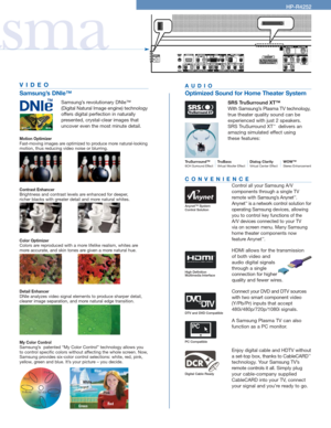 Page 3asma
HP-R4252
AUDIO
Optimized Sound for Home Theater System
SRS TruSurround XT™
With Samsung’s Plasma TV technology,
true theater quality sound can be
experienced with just 2 speakers.
SRS TruSurround XT
™delivers an
amazing simulated effect using 
these features: 
TruSurround™6CH Surround EffectTruBassVirtual Woofer EffectDialog ClarityVirtual Center EffectWOW™Stereo Enhancement
CONVENIENCE
Control all your Samsung A/V 
components through a single TV
remote with Samsung’s Anynet
™.
Anynet™is a network...