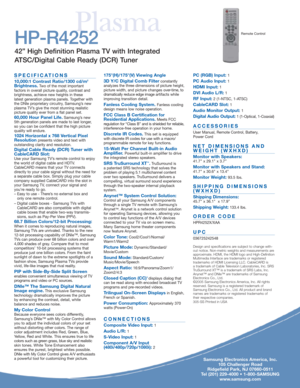 Page 4Samsung Electronics America, Inc.
105 Challenger Road
Ridgefield Park, NJ 07660-0511
Tel (201) 229-4000 • 1-800-SAMSUNG
www.samsung.com
Plasma
SPECIFICATIONS
10,000:1 Contrast Ratio/1300 cd/m2
Brightness.Two of the most important 
factors in overall picture quality, contrast and
brightness, achieve new heights in these 
latest generation plasma panels. Together with
the DNIe proprietary circuitry, Samsung’s new
plasma TV’s give the most stunning realistic
picture quality ever from a flat panel set....