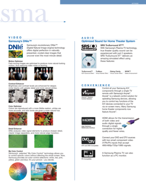 Page 3
asma
AUDIO
Optimized Sound for Home Theater System
SRS TruSurround XT™
With Samsung’s Plasma TV technology,
true theater quality sound can be
experienced with just 2 speakers.
SRS TruSurround XT
™delivers an
amazing simulated effect using 
these features: 

TruSurround™6CH Surround EffectTruBassVirtual Woofer EffectDialog ClarityVirtual Center EffectWOW™Stereo Enhancement
CONVENIENCE
Control all your Samsung A/V 
components through a single TV
remote with  Samsung’s Anynet
™.
Anynet™is a network control...