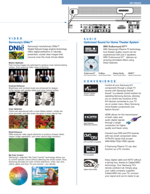 Page 3AUDIO
Optimized Sound for Home Theater System
SRS TruSurround XT™
With Samsung’s Plasma TV technology,
true theater quality sound can be
experienced with just 2 speakers.
SRS TruSurround XT
™delivers an
amazing simulated effect using 
these features: 
TruSurround™6CH Surround EffectTruBassVirtual Woofer EffectDialog ClarityVirtual Center EffectWOW™Stereo Enhancement
CONVENIENCE
Control all your Samsung A/V 
components through a single TV
remote with Samsung’s Anynet
™.
Anynet™is a network control...