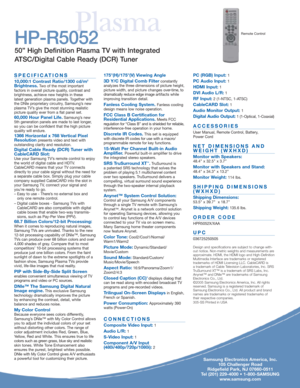 Page 4Plasma
Samsung Electronics America, Inc.
105 Challenger Road
Ridgefield Park, NJ 07660-0511
Tel (201) 229-4000 • 1-800-SAMSUNG
www.samsung.com
HP-R5052
50” High Definition Plasma TV with Integrated
ATSC/Digital Cable Ready (DCR) Tuner
SPECIFICATIONS
10,000:1 Contrast Ratio/1300 cd/m2
Brightness.Two of the most important 
factors in overall picture quality, contrast and
brightness, achieve new heights in these 
latest generation plasma panels. Together with
the DNIe proprietary circuitry, Samsung’s new...