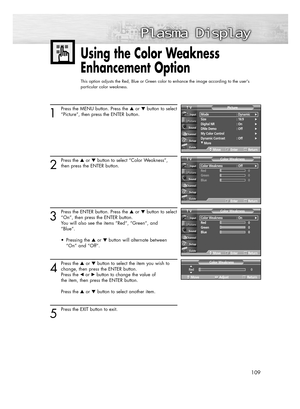 Page 109109
1
Press the MENU button. Press the or button to select
“Picture”, then press the ENTER button.
2
Press the or button to select “Color Weakness”,
then press the ENTER button.
3
Press the ENTER button. Press the or button to select
“On”, then press the ENTER button.
You will also see the items “Red“, “Green“, and 
“Blue“.
• Pressing the or button will alternate between 
“On” and “Off”.
4
Press the or button to select the item you wish to
change, then press the ENTER button.
Press the œor...