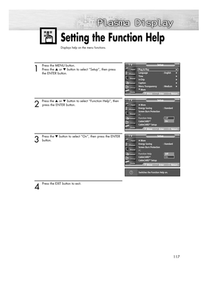 Page 117117
Setting the Function Help
Displays help on the menu functions.
1
Press the MENU button.
Press the or button to select “Setup”, then press 
the ENTER button.
2 
Press the or button to select “Function Help”, then
press the ENTER button.
3
Press the button to select “On”, then press the ENTER
button.
4 
Press the EXIT button to exit.
…More
Energy Saving  : Standard
Screen Burn Protection
PC
Function Help : Off
CableCARD
TM
CableCARDTMSetup
SetupTV
MoveEnterReturn
…More
Energy Saving  : Standard...