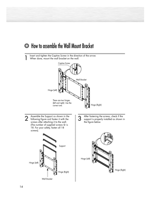 Page 1414
1 
Insert and tighten the Captive Screw in the direction of the arrow.
When done, mount the wall bracket on the wall.
2
Assemble the Support as shown in the
following figure and fasten it with the 
screws after attaching it to the wall. 
(The number of supplied screws  is 
18. For your safety, fasten all 18 
screws).
How to assemble the Wall Mount Bracket
3
After fastening the screws, check if the
support is properly installed as shown in
the figure below.
Captive Screw
Wall Bracket
Hinge (Right)...