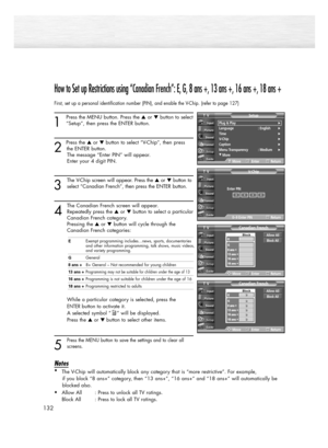 Page 132132
How to Set up Restrictions using “Canadian French”: E, G, 8 ans +, 13 ans +, 16 ans +, 18 ans +
First, set up a personal identification number (PIN), and enable the V-Chip. (refer to page 127)
1
Press the MENU button. Press the or button to select
“Setup”, then press the ENTER button. 
2 
Press the or button to select “V-Chip”, then press
the ENTER button.
The message “Enter PIN” will appear. 
Enter your 4 digit PIN.
3
The V-Chip screen will appear. Press the or button to
select “Canadian...