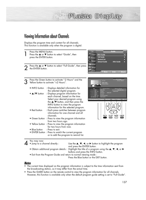 Page 137137
Viewing Information about Channels
Displays the program time and content for all channels.
This function is available only when the program is digital.
1
Press the MENU button.
Press the or button to select “Guide”, then 
press the ENTER button.
2
Press the or button to select “Full Guide”, then press
the ENTER button.
3
Press the Green button to activate “-2 Hours” and the
Yellow button to activate “+2 Hours”.
• INFO button : Displays detailed information for 
the selected digital program.
•...