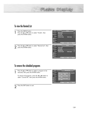 Page 139139
To view the Remind List
1
Press the MENU button.
Press the or button to select “Guide”, then 
press the ENTER button.
2
Press the or button to select “Remind List”, then
press the ENTER button.
To remove the scheduled programs
1
Press the or button to select a program to be
removed, then press the ENTER button.
To remove all programs, press the œor √button to 
select “Cancel All”, then press the ENTER button. 
2
Press the EXIT button to exit.
Mini Guide√Full Guide√Remind List√Default Guide :...