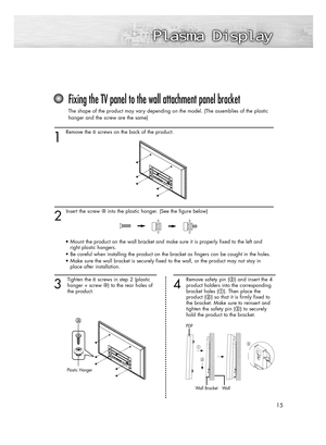 Page 1515
1 
Remove the 6 screws on the back of the product.
2 
Insert the screw into the plastic hanger. (See the figure below)
Fixing the TV panel to the wall attachment panel bracket
The shape of the product may vary depending on the model. (The assemblies of the plastic
hanger and the screw are the same)
3
Tighten the 6 screws in step 2 (plastic
hanger + screw ) to the rear holes of 
the product.
4
Remove safety pin (#) and insert the 4
product holders into the corresponding 
bracket holes (!). Then place...