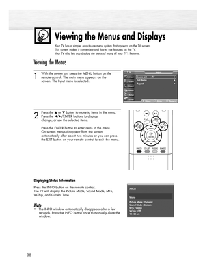 Page 3838
Viewing the Menus and Displays
Your TV has a simple, easy-to-use menu system that appears on the TV screen. 
This system makes it convenient and fast to use features on the TV. 
Your TV also lets you display the status of many of your TV’s features.
Viewing the Menus
1
With the power on, press the MENU button on the
remote control. The main menu appears on the 
screen. The Input menu is selected.
2
Press the or button to move to items in the menu.
Press the œ/√/ENTER buttons to display, 
change, or...