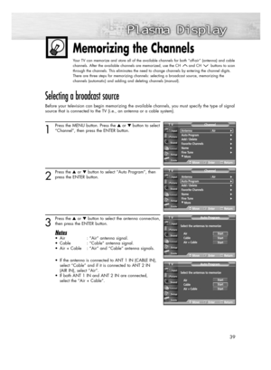 Page 3939
Memorizing the Channels
Your TV can memorize and store all of the available channels for both “off-air” (antenna) and cable
channels. After the available channels are memorized, use the CH and CH buttons to scan
through the channels. This eliminates the need to change channels by entering the channel digits.
There are three steps for memorizing channels: selecting a broadcast source, memorizing the
channels (automatic) and adding and deleting channels (manual).
Selecting a broadcast source
Before your...