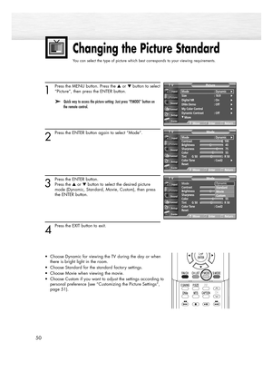 Page 50Changing the Picture Standard
You can select the type of picture which best corresponds to your viewing requirements.
50
1
Press the MENU button. Press the or button to select
“Picture”, then press the ENTER button.
➤  ➤ Quick way to access the picture setting: Just press “P.MODE” button on 
the remote control.
2
Press the ENTER button again to select “Mode”.
3
Press the ENTER button.
Press the or  button to select the desired picture 
mode (Dynamic, Standard, Movie, Custom), then press 
the ENTER...