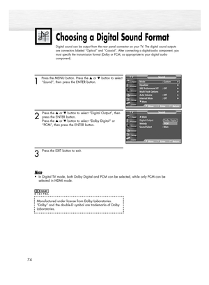 Page 741 
Press the MENU button. Press the or button to select
“Sound”, then press the ENTER button.
2
Press the or button to select “Digital Output”, then
press the ENTER button. 
Press the or button to select “Dolby Digital” or 
“PCM”, then press the ENTER button.
3
Press the EXIT button to exit.
Note
• In Digital TV mode, both Dolby Digital and PCM can be selected, while only PCM can be 
selected in HDMI mode.
Choosing a Digital Sound Format
Digital sound can be output from the rear panel connector on...