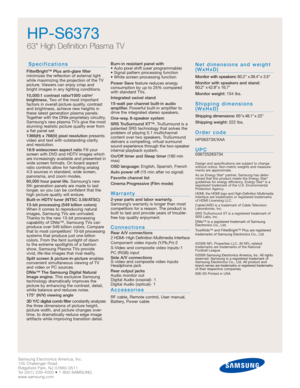 Page 2
Samsung Electronics America, Inc.
105 Challenger Road
Ridgefield Park, NJ 07660-0511
Tel (201) 229-4000 • 1-800-SAMSUNG
www.samsung.com
Samsung Electronics America, Inc.
105 Challenger Road
Ridgefield Park, NJ 07660-0511
Tel (201) 229-4000 • 1-800-SAMSUNG
www.samsung.com

HP-S6373
63 High Definition Plasma TV
Specifications
FilterBright™ Plus anti-glare filter
minimizes the reflection of external light
while maximizing the projection of the TV
picture. Viewers can enjoy crisp and
bright images in any...