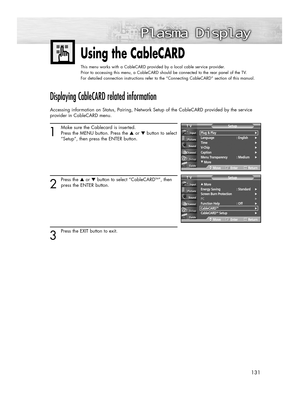 Page 131131
Using the CableCARD
This menu works with a CableCARD provided by a local cable service provider.
Prior to accessing this menu, a CableCARD should be connected to the rear panel of the TV.
For detailed connection instructions refer to the “Connecting CableCARD” section of this manual.
Displaying CableCARD related information
Accessing information on Status, Pairing, Network Setup of the CableCARD provided by the service
provider in CableCARD menu.
1
Make sure the Cablecard is inserted.
Press the MENU...