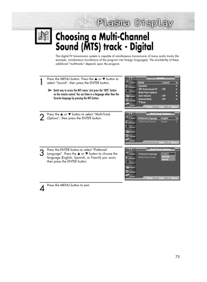 Page 7373
Choosing a Multi-Channel 
Sound (MTS) track - Digital 
The digital-TV transmission system is capable of simultaneous transmission of many audio tracks (for
example, simultaneous translations of the program into foreign languages). The availability of these
additional “multitracks” depends upon the program.
1
Press the MENU button. Press the ▲or ▼button to
select “Sound”, then press the ENTER button.
2
Press the ▲or ▼button to select “Multi-Track
Options”, then press the ENTER button.
3
Press the ENTER...