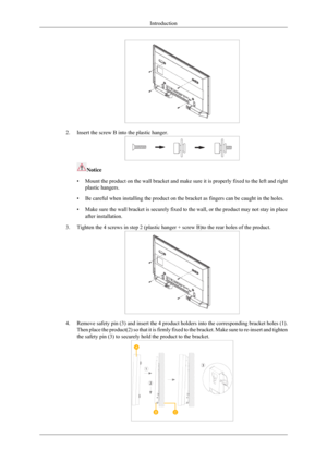 Page 212. Insert the screw B into the plastic hanger.
Notice
• Mount the product on the wall bracket and make sure it is properly fixed\
 to the left and right
plastic hangers.
• Be careful when installing the product on the bracket as fingers can be \
caught in the holes.
• Make sure the wall bracket is securely fixed to the wall, or the product\
 may not stay in place
after installation.
3. Tighten the 4 screws in step 2 (plastic hanger + screw B)to the rear h\
oles of the product. 4.
Remove safety pin (3)...